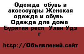 Одежда, обувь и аксессуары Женская одежда и обувь - Одежда для дома. Бурятия респ.,Улан-Удэ г.